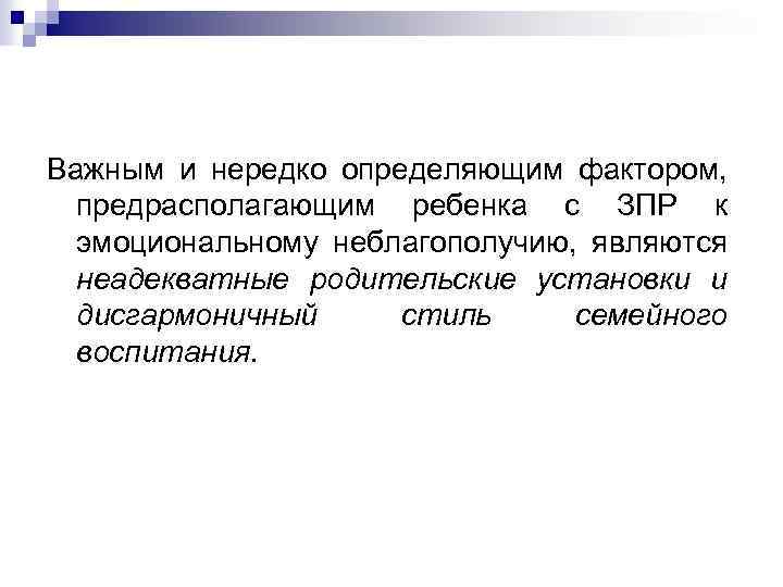Важным и нередко определяющим фактором, предрасполагающим ребенка с ЗПР к эмоциональному неблагополучию, являются неадекватные