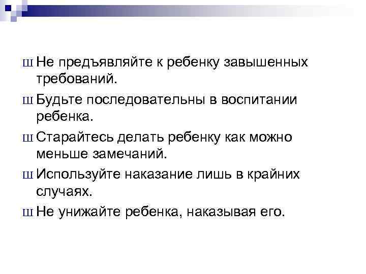 Ш Не предъявляйте к ребенку завышенных требований. Ш Будьте последовательны в воспитании ребенка. Ш