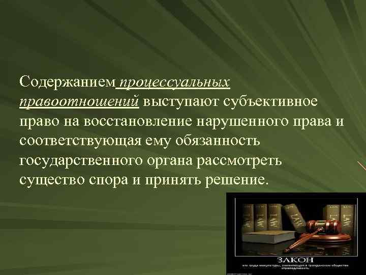 Содержанием процессуальных правоотношений выступают субъективное право на восстановление нарушенного права и соответствующая ему обязанность