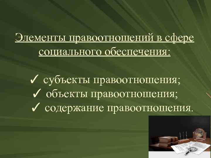 Элементы правоотношений в сфере социального обеспечения: ✓ субъекты правоотношения; ✓ объекты правоотношения; ✓ содержание