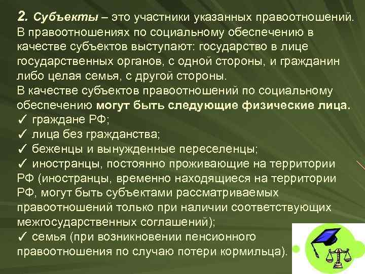 2. Субъекты – это участники указанных правоотношений. В правоотношениях по социальному обеспечению в качестве