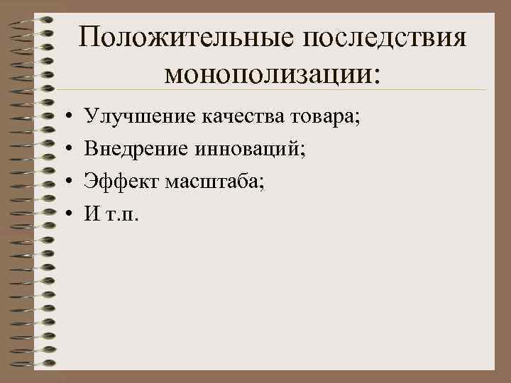 Положительные последствия монополизации: • • Улучшение качества товара; Внедрение инноваций; Эффект масштаба; И т.