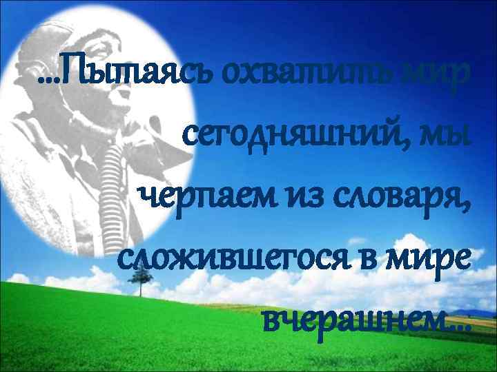 …Пытаясь охватить мир сегодняшний, мы черпаем из словаря, сложившегося в мире вчерашнем… 