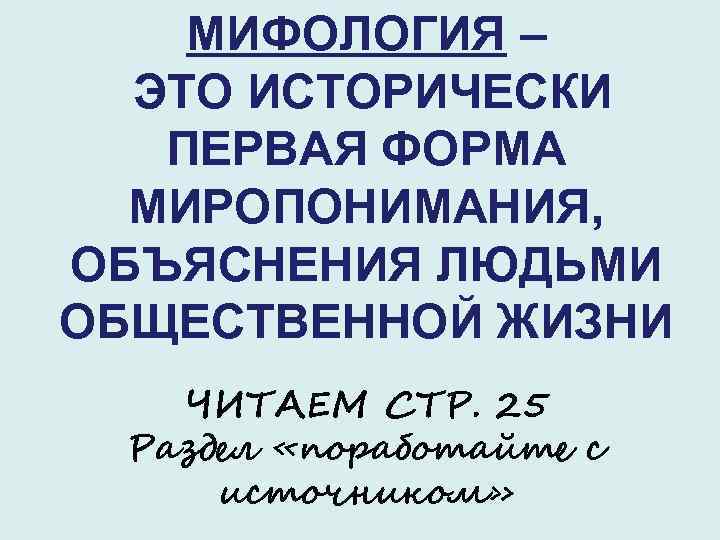 МИФОЛОГИЯ – ЭТО ИСТОРИЧЕСКИ ПЕРВАЯ ФОРМА МИРОПОНИМАНИЯ, ОБЪЯСНЕНИЯ ЛЮДЬМИ ОБЩЕСТВЕННОЙ ЖИЗНИ ЧИТАЕМ СТР. 25