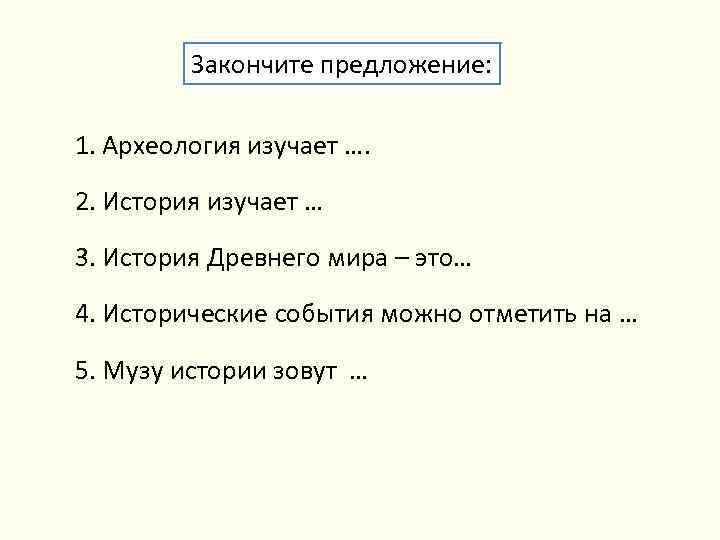 Закончите предложение: 1. Археология изучает …. 2. История изучает … 3. История Древнего мира