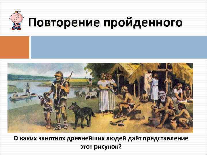 Повторение пройденного О каких занятиях древнейших людей даёт представление этот рисунок? 