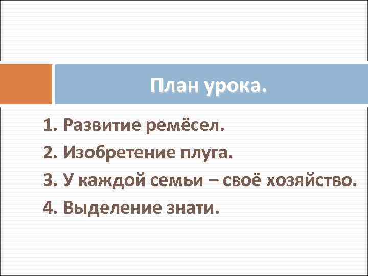 План урока. 1. Развитие ремёсел. 2. Изобретение плуга. 3. У каждой семьи – своё