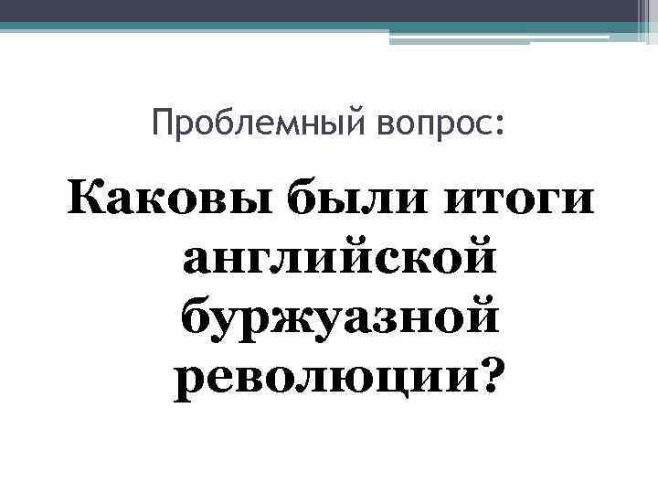 Проблемный вопрос: Каковы были итоги английской буржуазной революции? 