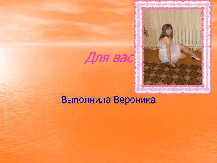 Для вас Выполнила Вероника 