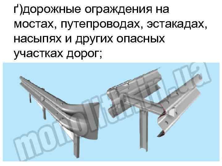 ґ)дорожные ограждения на мостах, путепроводах, эстакадах, насыпях и других опасных участках дорог; 