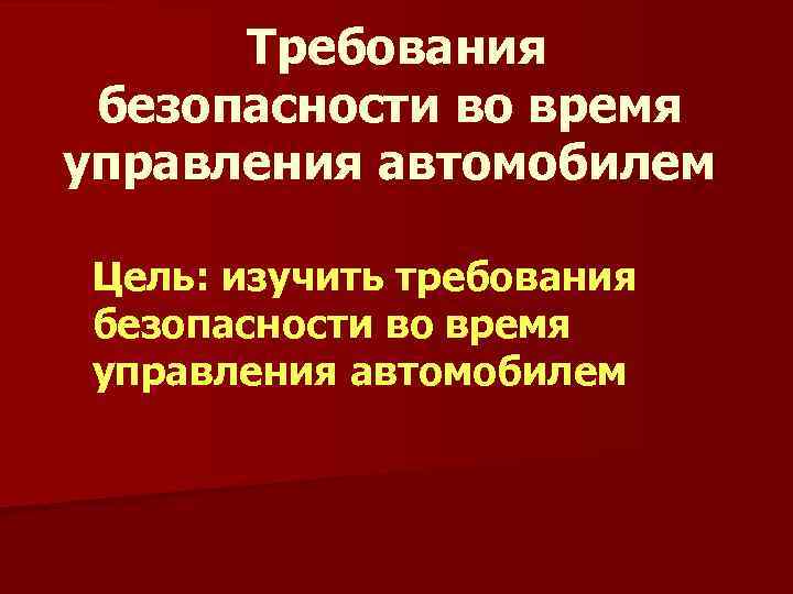 Требования безопасности во время управления автомобилем Цель: изучить требования безопасности во время управления автомобилем