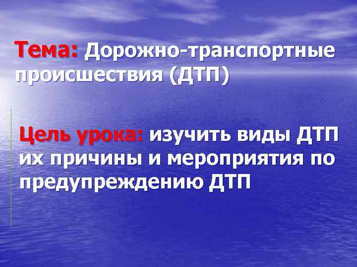 Тема: Дорожно-транспортные происшествия (ДТП) Цель урока: изучить виды ДТП их причины и мероприятия по