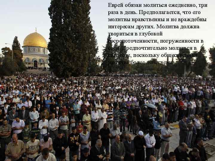 Еврей обязан молиться ежедневно, три раза в день. Предполагается, что его молитвы нравственны и