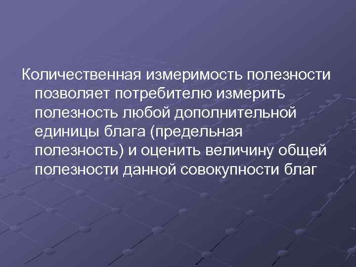 Количественная измеримость полезности позволяет потребителю измерить полезность любой дополнительной единицы блага (предельная полезность) и