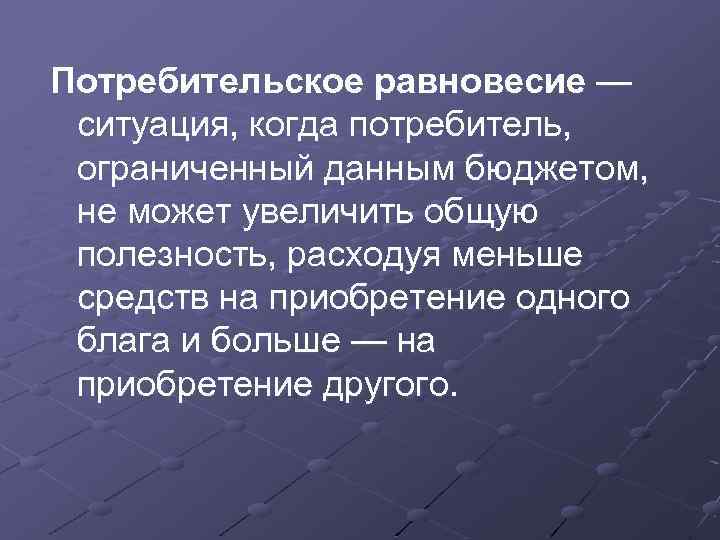 Потребительское равновесие — ситуация, когда потребитель, ограниченный данным бюджетом, не может увеличить общую полезность,