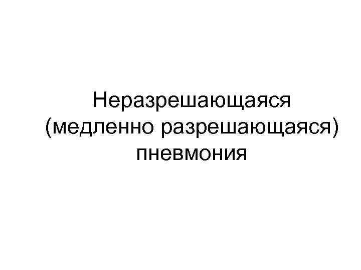 Неразрешающаяся (медленно разрешающаяся) пневмония 