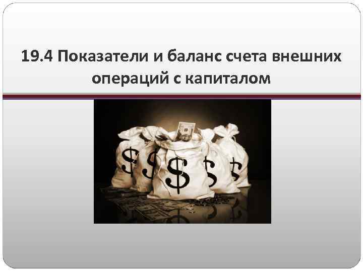 19. 4 Показатели и баланс счета внешних операций с капиталом 