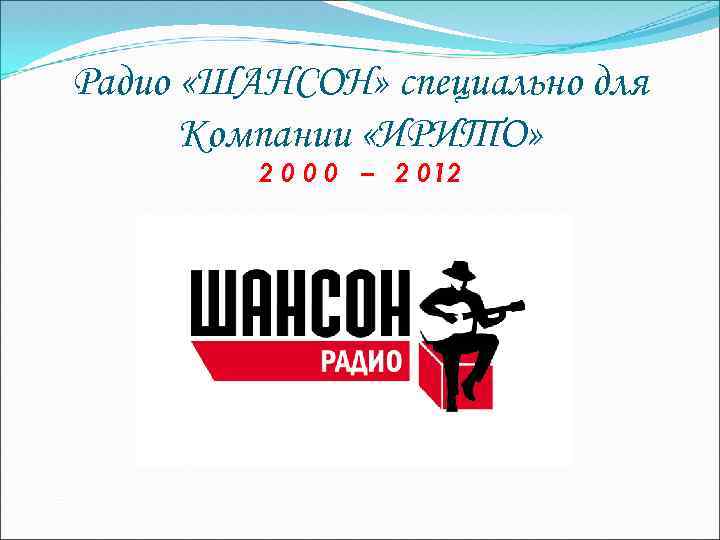 Радио «ШАНСОН» специально для Компании «ИРИТО» 2 0 0 0 – 2 012 
