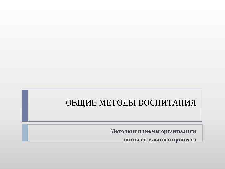 ОБЩИЕ МЕТОДЫ ВОСПИТАНИЯ Методы и приемы организации воспитательного процесса 