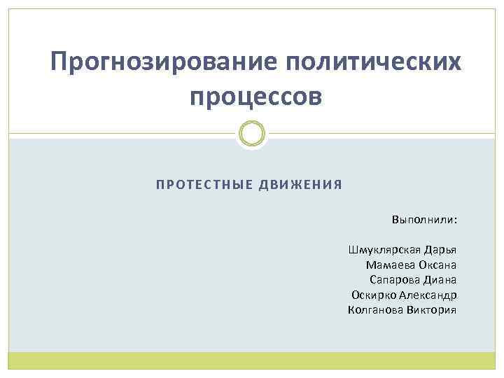 Прогнозирование политических процессов ПРОТЕСТНЫЕ ДВИЖЕНИЯ Выполнили: Шмуклярская Дарья Мамаева Оксана Сапарова Диана Оскирко Александр