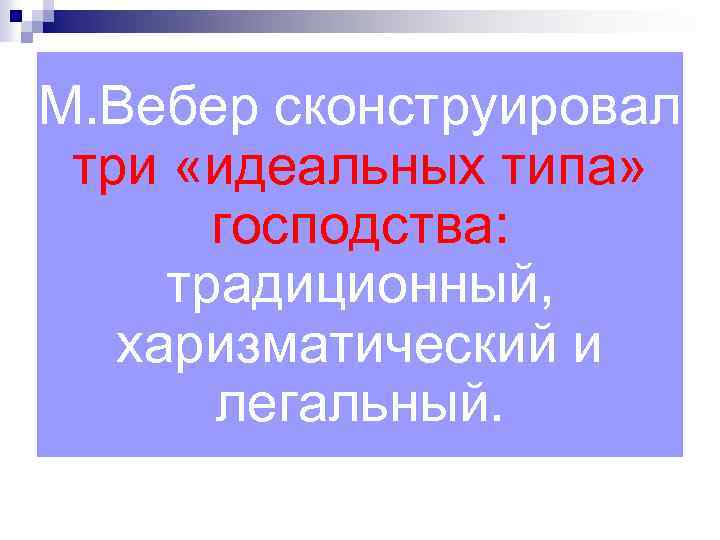 М. Вебер сконструировал три «идеальных типа» господства: традиционный, харизматический и легальный. 