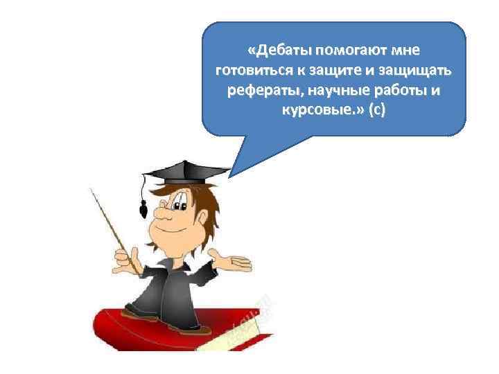 «Дебаты помогают мне готовиться к защите и защищать рефераты, научные работы и курсовые.