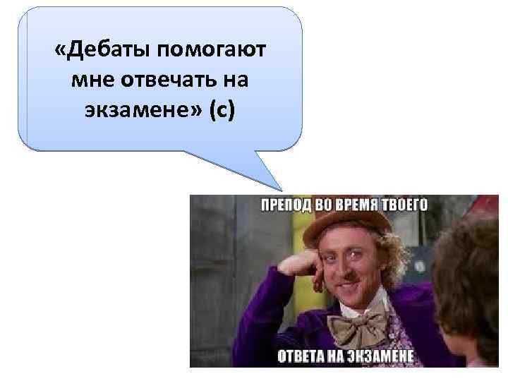  «Дебаты помогают мне отвечать на экзамене» (с) 