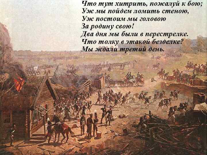 Что тут хитрить, пожалуй к бою; Уж мы пойдем ломить стеною, Уж постоим мы
