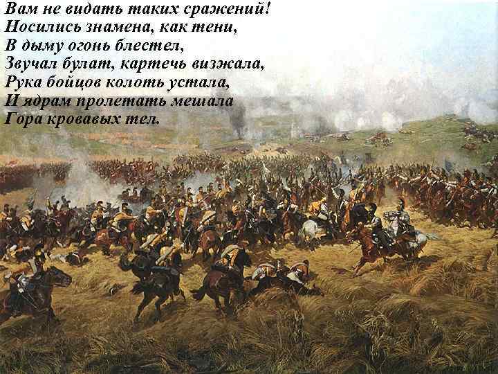 Вам не видать таких сражений! Носились знамена, как тени, В дыму огонь блестел, Звучал