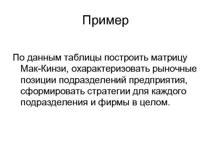 Пример По данным таблицы построить матрицу Мак-Кинзи, охарактеризовать рыночные позиции подразделений предприятия, сформировать стратегии