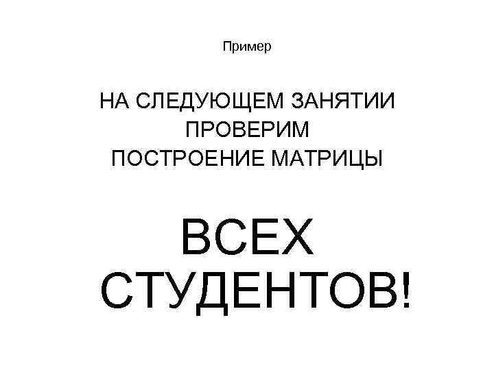 Пример НА СЛЕДУЮЩЕМ ЗАНЯТИИ ПРОВЕРИМ ПОСТРОЕНИЕ МАТРИЦЫ ВСЕХ СТУДЕНТОВ! 