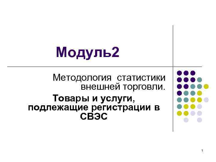 Модуль2 Методология статистики внешней торговли. Товары и услуги, подлежащие регистрации в СВЭС 1 