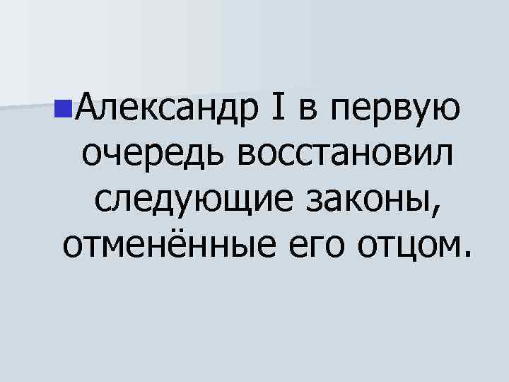 n. Александр I в первую очередь восстановил следующие законы, отменённые его отцом. 