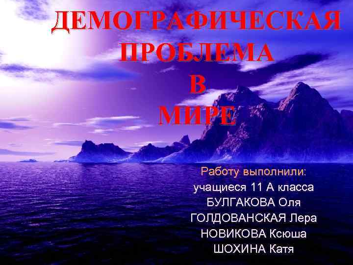 ДЕМОГРАФИЧЕСКАЯ ПРОБЛЕМА В МИРЕ Работу выполнили: учащиеся 11 А класса БУЛГАКОВА Оля ГОЛДОВАНСКАЯ Лера