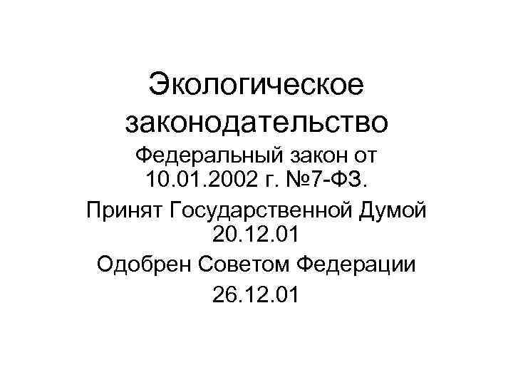 Экологическое законодательство Федеральный закон от 10. 01. 2002 г. № 7 -ФЗ. Принят Государственной
