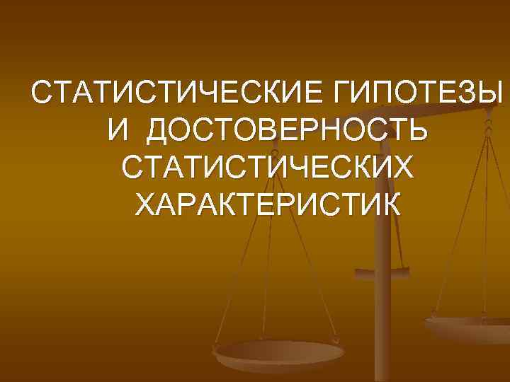 СТАТИСТИЧЕСКИЕ ГИПОТЕЗЫ И ДОСТОВЕРНОСТЬ СТАТИСТИЧЕСКИХ ХАРАКТЕРИСТИК 