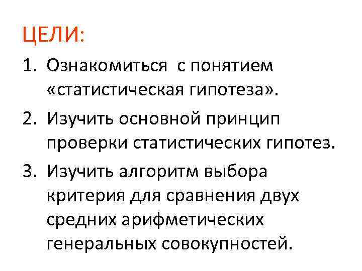 ЦЕЛИ: 1. Ознакомиться с понятием «статистическая гипотеза» . 2. Изучить основной принцип проверки статистических