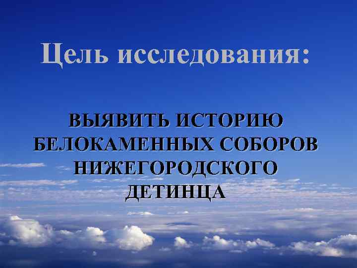 Цель исследования: ВЫЯВИТЬ ИСТОРИЮ БЕЛОКАМЕННЫХ СОБОРОВ НИЖЕГОРОДСКОГО ДЕТИНЦА 