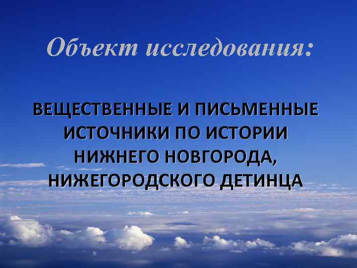Объект исследования: ВЕЩЕСТВЕННЫЕ И ПИСЬМЕННЫЕ ИСТОЧНИКИ ПО ИСТОРИИ НИЖНЕГО НОВГОРОДА, НИЖЕГОРОДСКОГО ДЕТИНЦА 