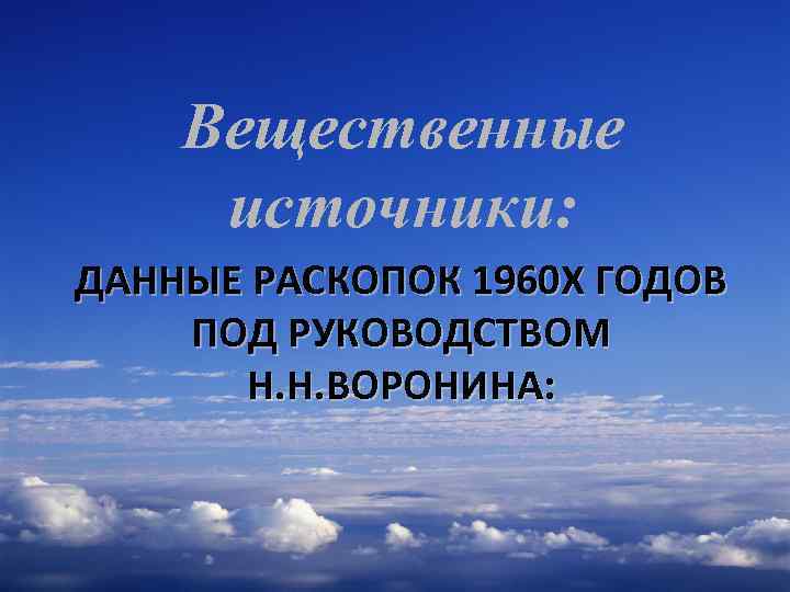 Вещественные источники: ДАННЫЕ РАСКОПОК 1960 Х ГОДОВ ПОД РУКОВОДСТВОМ Н. Н. ВОРОНИНА: 