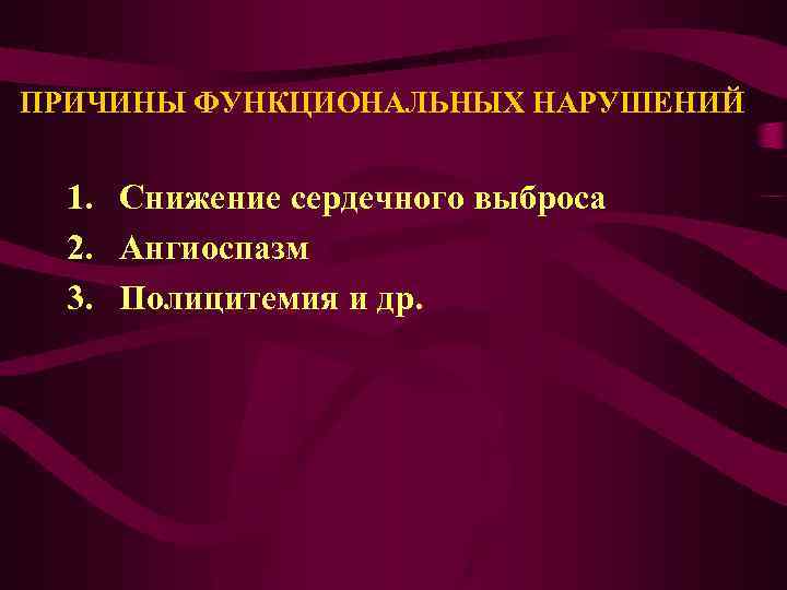 ПРИЧИНЫ ФУНКЦИОНАЛЬНЫХ НАРУШЕНИЙ 1. Снижение сердечного выброса 2. Ангиоспазм 3. Полицитемия и др. 