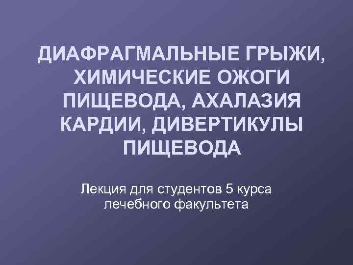 ДИАФРАГМАЛЬНЫЕ ГРЫЖИ, ХИМИЧЕСКИЕ ОЖОГИ ПИЩЕВОДА, АХАЛАЗИЯ КАРДИИ, ДИВЕРТИКУЛЫ ПИЩЕВОДА Лекция для студентов 5 курса