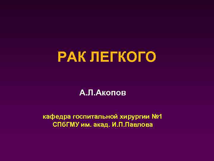 РАК ЛЕГКОГО А. Л. Акопов кафедра госпитальной хирургии № 1 СПб. ГМУ им. акад.