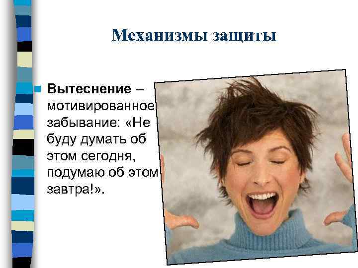 Механизмы защиты n Вытеснение – мотивированное забывание: «Не буду думать об этом сегодня, подумаю