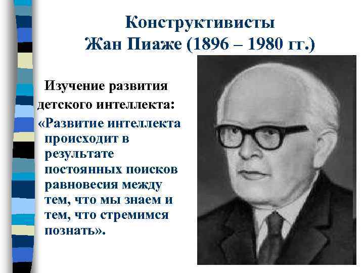 Конструктивисты Жан Пиаже (1896 – 1980 гг. ) Изучение развития детского интеллекта: «Развитие интеллекта