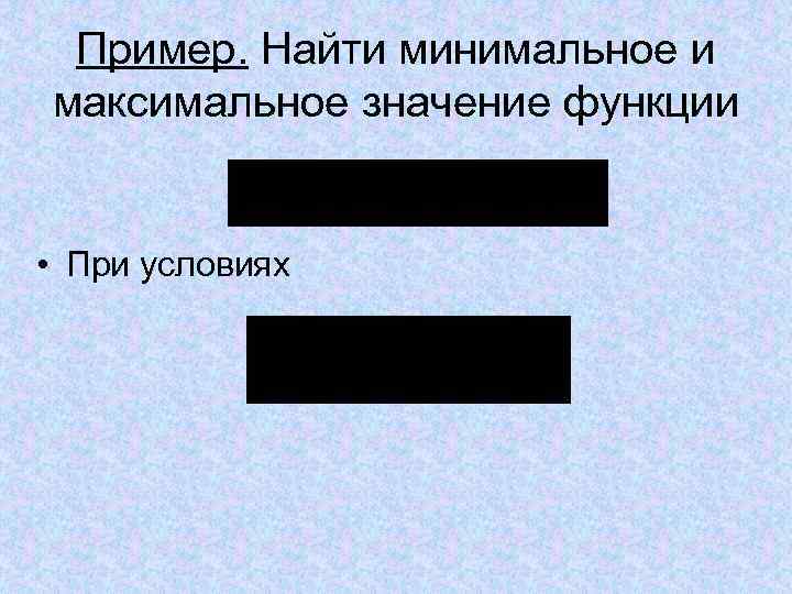 Пример. Найти минимальное и максимальное значение функции • При условиях 