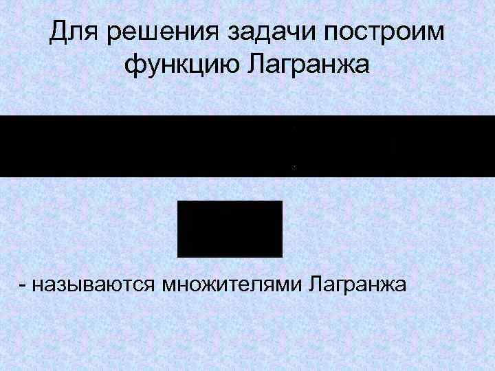Для решения задачи построим функцию Лагранжа - называются множителями Лагранжа 