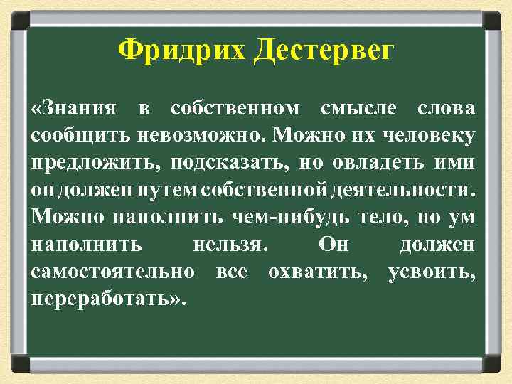 Фридрих Дестервег «Знания в собственном смысле слова сообщить невозможно. Можно их человеку предложить, подсказать,