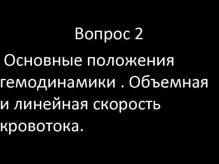  Вопрос 2 Основные положения гемодинамики. Объемная и линейная скорость кровотока. 