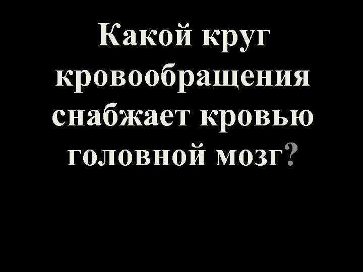 Какой круг кровообращения снабжает кровью головной мозг? 